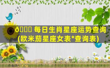 🐈 每日生肖星座运势查询(欧米茄星座女表*
查询表)